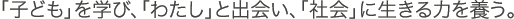�u�q�ǂ��v���w�сA�u�킽���v�Əo��A�u�Љ�v�ɐ�����͂�{���B