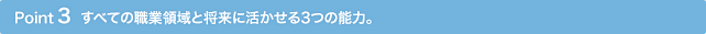 Point3 すべての職業領域と将来に活かせる3つの能力。